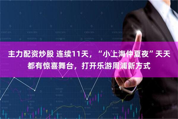 主力配资炒股 连续11天，“小上海仲夏夜”天天都有惊喜舞台，打开乐游周浦新方式