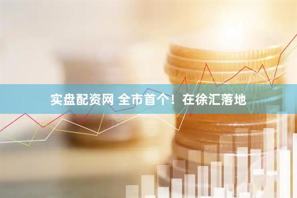 实盘配资网 全市首个！在徐汇落地