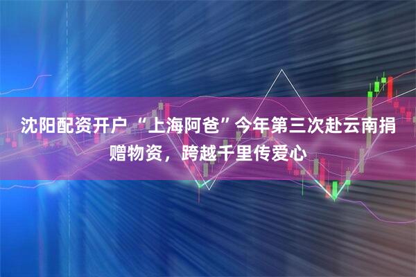 沈阳配资开户 “上海阿爸”今年第三次赴云南捐赠物资，跨越千里传爱心