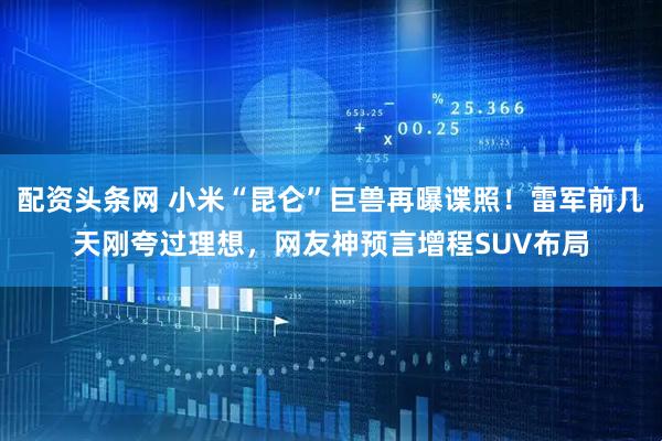 配资头条网 小米“昆仑”巨兽再曝谍照！雷军前几天刚夸过理想，网友神预言增程SUV布局