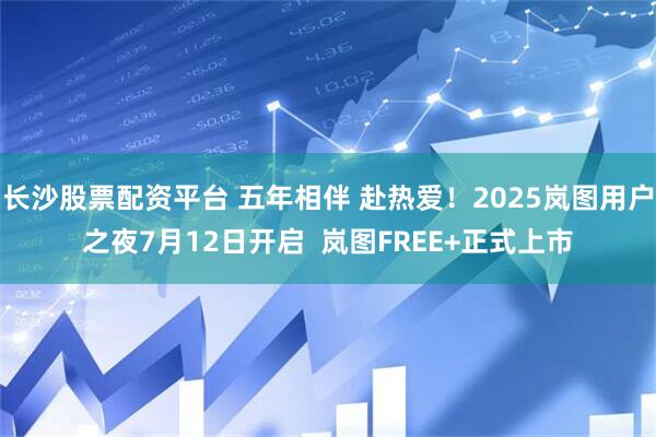 长沙股票配资平台 五年相伴 赴热爱！2025岚图用户之夜7月12日开启  岚图FREE+正式上市