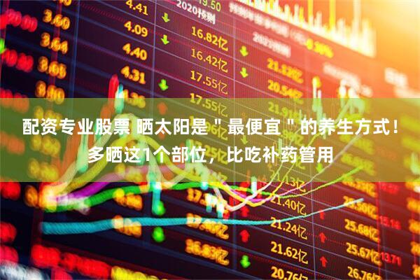配资专业股票 晒太阳是＂最便宜＂的养生方式！多晒这1个部位，比吃补药管用