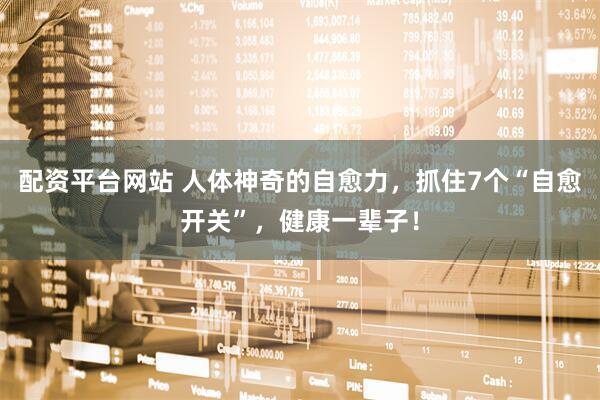 配资平台网站 人体神奇的自愈力，抓住7个“自愈开关”，健康一辈子！