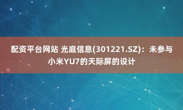 配资平台网站 光庭信息(301221.SZ)：未参与小米YU7的天际屏的设计