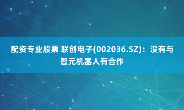 配资专业股票 联创电子(002036.SZ)：没有与智元机器人有合作