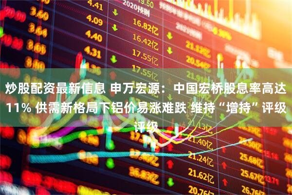 炒股配资最新信息 申万宏源：中国宏桥股息率高达11% 供需新格局下铝价易涨难跌 维持“增持”评级