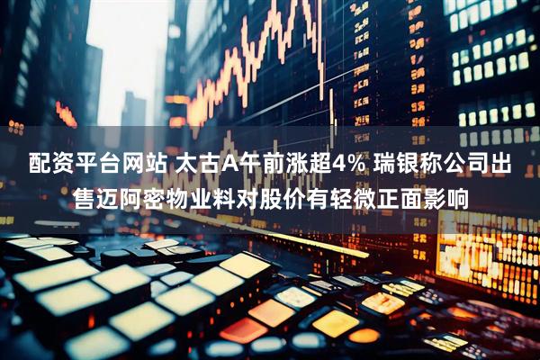 配资平台网站 太古A午前涨超4% 瑞银称公司出售迈阿密物业料对股价有轻微正面影响
