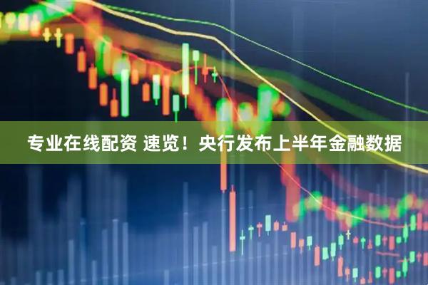 专业在线配资 速览！央行发布上半年金融数据