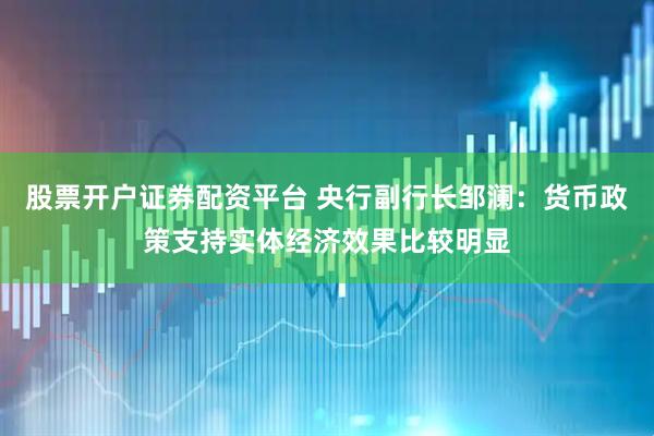 股票开户证券配资平台 央行副行长邹澜:货币政策支持实体经济效果比较明显