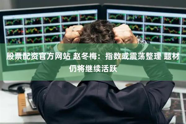 股票配资官方网站 赵冬梅:指数或震荡整理 题材仍将继续活跃