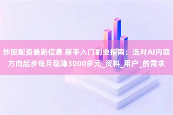 炒股配资最新信息 新手入门副业指南：选对AI内容方向起步每月稳赚3000多元_资料_用户_的需求