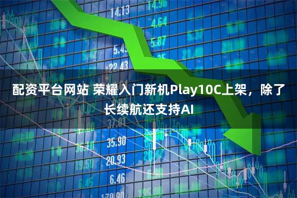 配资平台网站 荣耀入门新机Play10C上架，除了长续航还支持AI