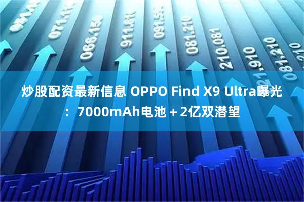 炒股配资最新信息 OPPO Find X9 Ultra曝光：7000mAh电池＋2亿双潜望