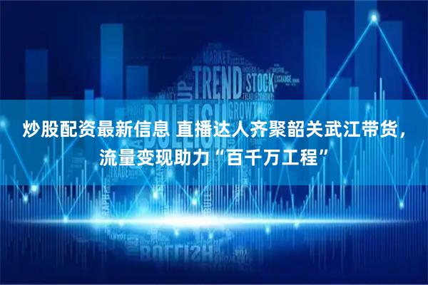 炒股配资最新信息 直播达人齐聚韶关武江带货，流量变现助力“百千万工程”