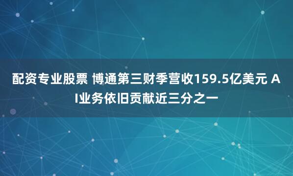 配资专业股票 博通第三财季营收159.5亿美元 AI业务依旧贡献近三分之一
