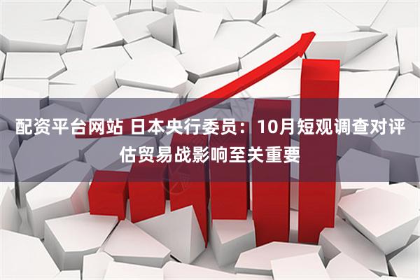 配资平台网站 日本央行委员：10月短观调查对评估贸易战影响至关重要