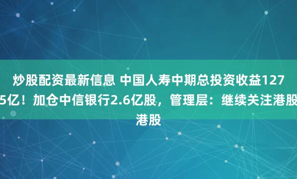 炒股配资最新信息 中国人寿中期总投资收益1275亿！加仓中信银行2.6亿股，管理层：继续关注港股