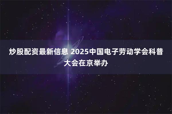 炒股配资最新信息 2025中国电子劳动学会科普大会在京举办