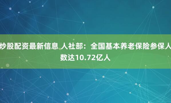 炒股配资最新信息 人社部：全国基本养老保险参保人数达10.72亿人