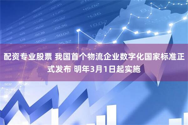 配资专业股票 我国首个物流企业数字化国家标准正式发布 明年3月1日起实施