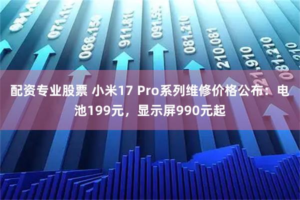 配资专业股票 小米17 Pro系列维修价格公布：电池199元，显示屏990元起