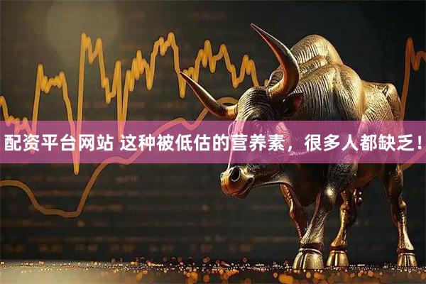 配资平台网站 这种被低估的营养素，很多人都缺乏！