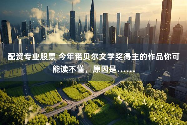 配资专业股票 今年诺贝尔文学奖得主的作品你可能读不懂，原因是……