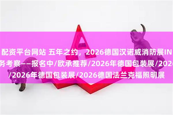 配资平台网站 五年之约,2026德国汉诺威消防展INTERSCHUTZ参展/商务考察——报名中/欧承推荐/2026年德国包装展/2026德国法兰克福照明展