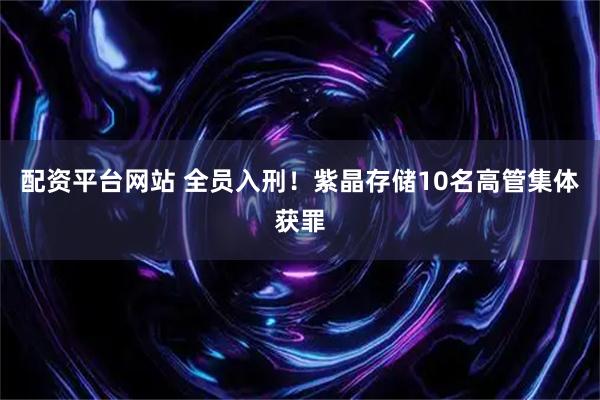 配资平台网站 全员入刑!紫晶存储10名高管集体获罪