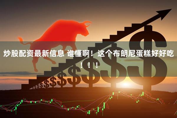 炒股配资最新信息 谁懂啊！这个布朗尼蛋糕好好吃！！！