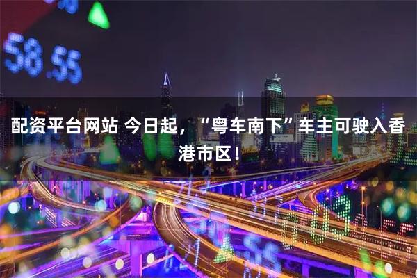 配资平台网站 今日起,“粤车南下”车主可驶入香港市区!