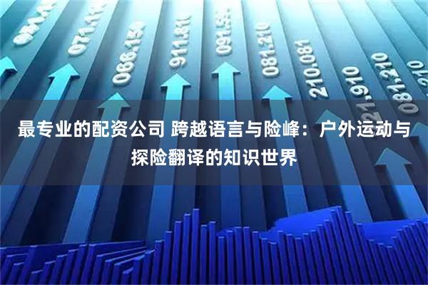 最专业的配资公司 跨越语言与险峰：户外运动与探险翻译的知识世界