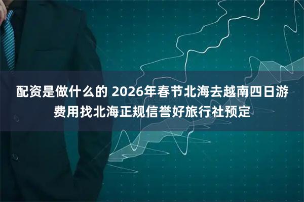 配资是做什么的 2026年春节北海去越南四日游费用找北海正规信誉好旅行社预定