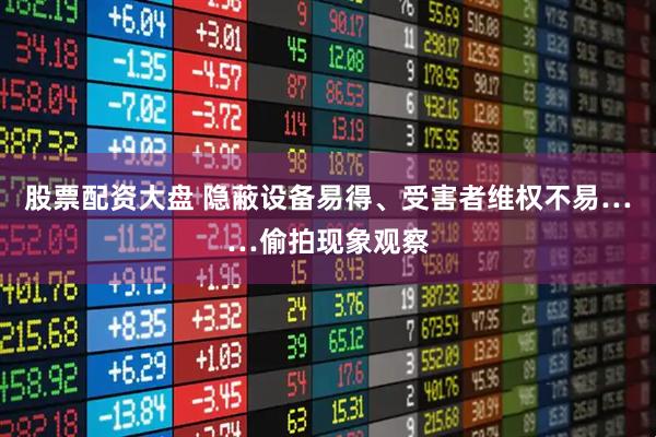 股票配资大盘 隐蔽设备易得、受害者维权不易……偷拍现象观察