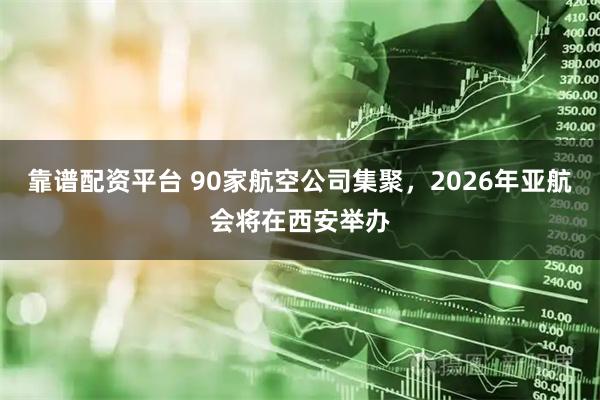 靠谱配资平台 90家航空公司集聚，2026年亚航会将在西安举办